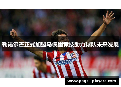 勒诺尔芒正式加盟马德里竞技助力球队未来发展